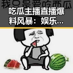 吃瓜主播直播爆料风暴：娱乐圈的“瓜王”们怎么火起来了？