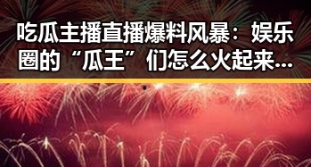 吃瓜主播直播爆料风暴:娱乐圈的“瓜王”们怎么火起来了?