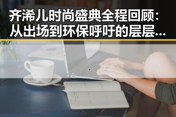 齐浠儿时尚盛典全程回顾：从出场到环保呼吁的层层铺陈