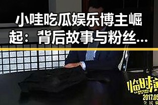 小哇吃瓜娱乐博主崛起：背后故事与粉丝热捧