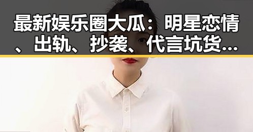 最新娱乐圈大瓜：明星恋情、出轨、抄袭、代言坑货与税务风波一网打尽！