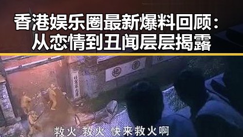 香港娱乐圈最新爆料回顾:从恋情到丑闻层层揭露