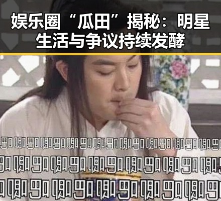 娱乐圈“瓜田”揭秘:明星生活与争议持续发酵