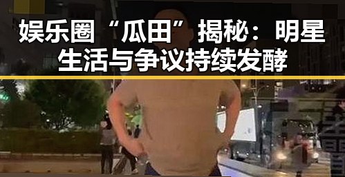 娱乐圈“瓜田”揭秘:明星生活与争议持续发酵